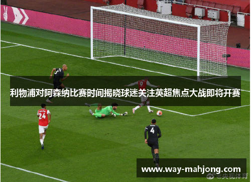 利物浦对阿森纳比赛时间揭晓球迷关注英超焦点大战即将开赛 利物浦对阿森纳比赛时间揭晓球迷关注英超焦点大战即将开赛