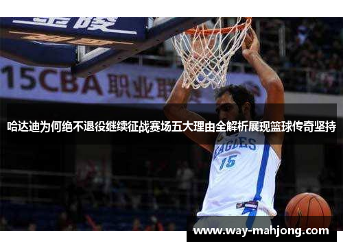 哈达迪为何绝不退役继续征战赛场五大理由全解析展现篮球传奇坚持 哈达迪为何绝不退役继续征战赛场五大理由全解析展现篮球传奇坚持