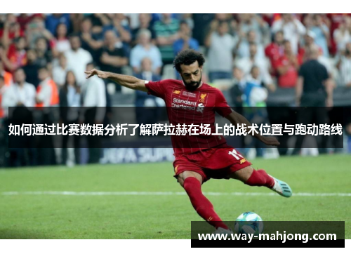 如何通过比赛数据分析了解萨拉赫在场上的战术位置与跑动路线