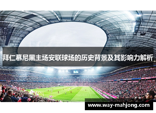 拜仁慕尼黑主场安联球场的历史背景及其影响力解析