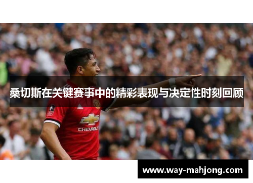 桑切斯在关键赛事中的精彩表现与决定性时刻回顾 桑切斯在关键赛事中的精彩表现与决定性时刻回顾