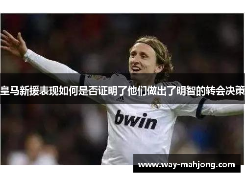 皇马新援表现如何是否证明了他们做出了明智的转会决策 皇马新援表现如何是否证明了他们做出了明智的转会决策