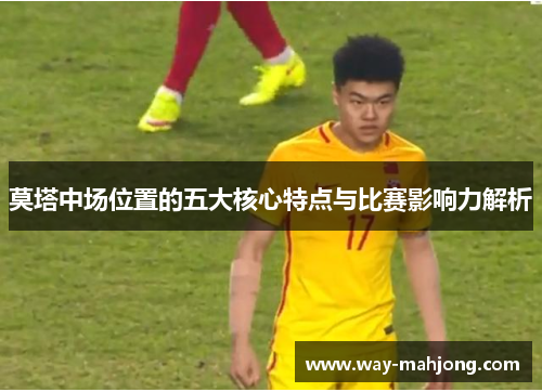 莫塔中场位置的五大核心特点与比赛影响力解析 莫塔中场位置的五大核心特点与比赛影响力解析