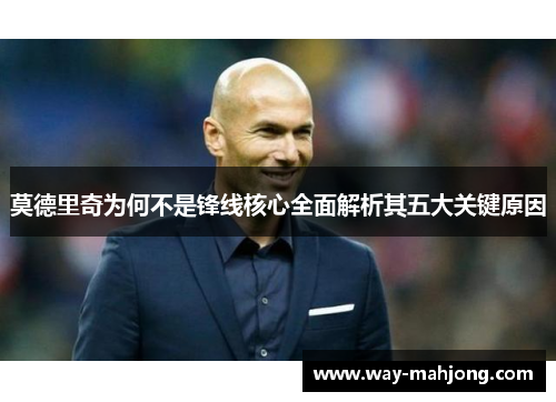 莫德里奇为何不是锋线核心全面解析其五大关键原因 莫德里奇为何不是锋线核心全面解析其五大关键原因