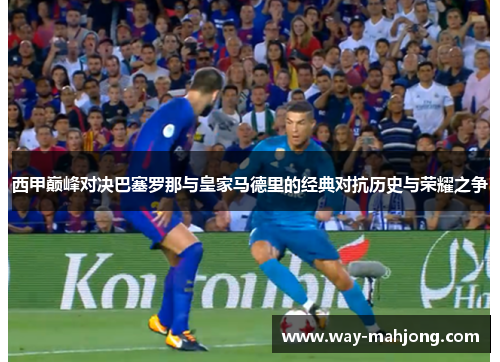 西甲巅峰对决巴塞罗那与皇家马德里的经典对抗历史与荣耀之争