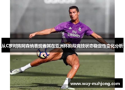 从C罗对阵阿森纳表现看其在亚洲杯阶段竞技状态稳定性变化分析