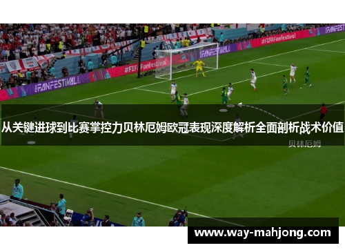 从关键进球到比赛掌控力贝林厄姆欧冠表现深度解析全面剖析战术价值