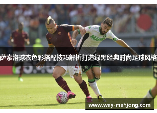 萨索洛球衣色彩搭配技巧解析打造绿黑经典时尚足球风格