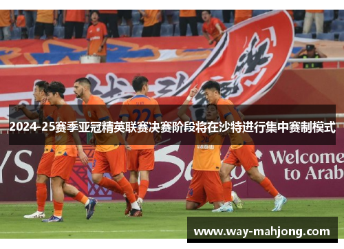 2024-25赛季亚冠精英联赛决赛阶段将在沙特进行集中赛制模式