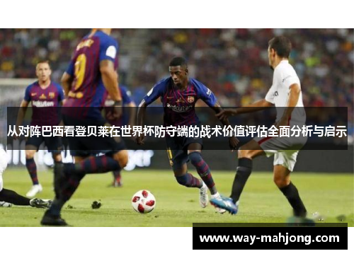从对阵巴西看登贝莱在世界杯防守端的战术价值评估全面分析与启示