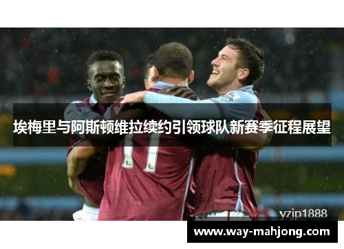 埃梅里与阿斯顿维拉续约引领球队新赛季征程展望