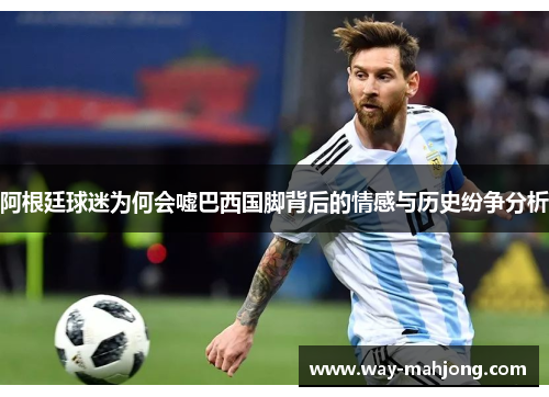 阿根廷球迷为何会嘘巴西国脚背后的情感与历史纷争分析